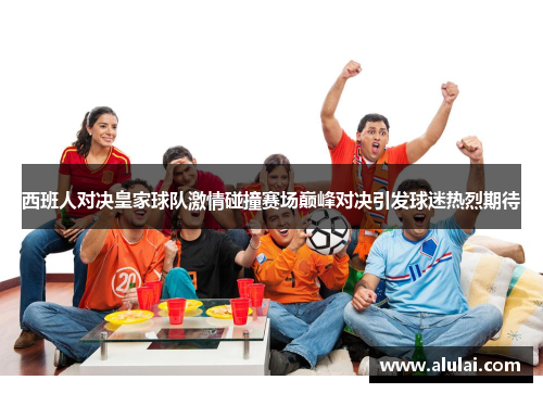 西班人对决皇家球队激情碰撞赛场巅峰对决引发球迷热烈期待