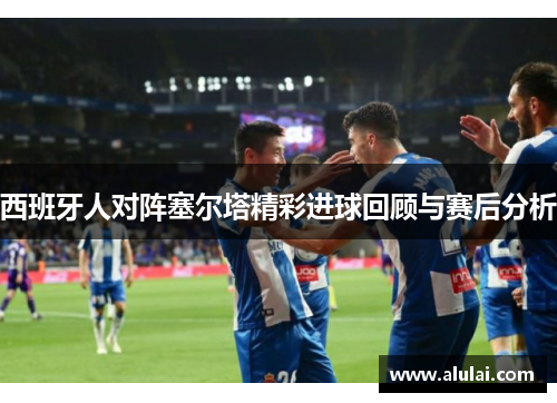 西班牙人对阵塞尔塔精彩进球回顾与赛后分析