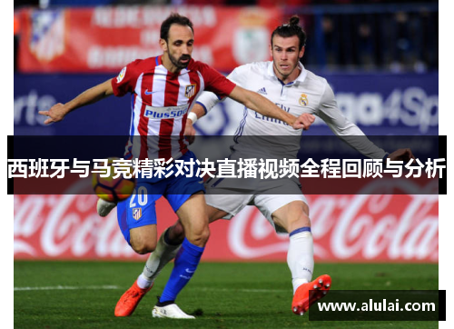 西班牙与马竞精彩对决直播视频全程回顾与分析