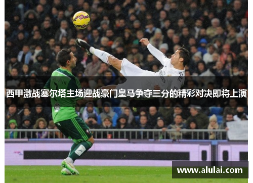 西甲激战塞尔塔主场迎战豪门皇马争夺三分的精彩对决即将上演