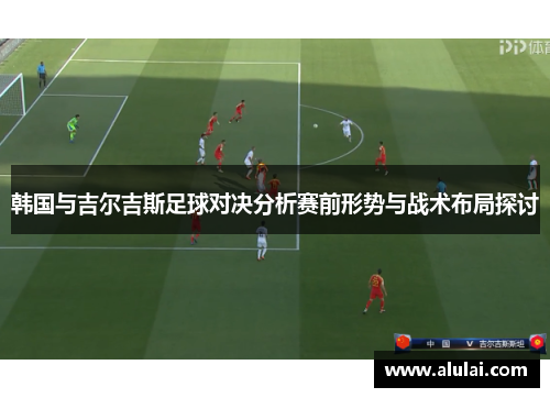 韩国与吉尔吉斯足球对决分析赛前形势与战术布局探讨