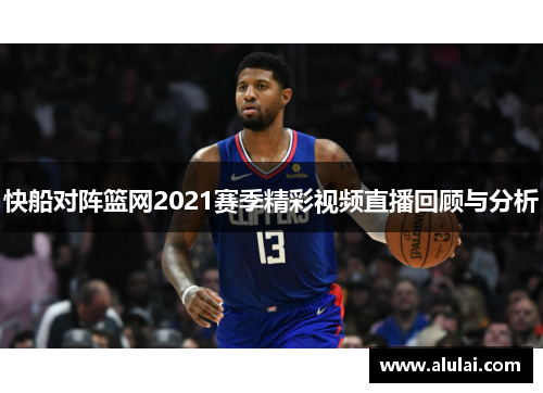 快船对阵篮网2021赛季精彩视频直播回顾与分析