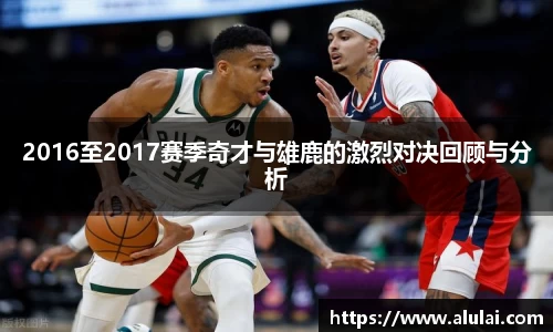 2016至2017赛季奇才与雄鹿的激烈对决回顾与分析