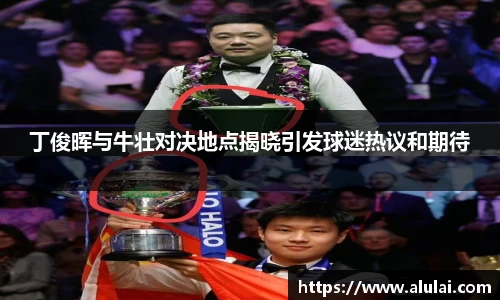 丁俊晖与牛壮对决地点揭晓引发球迷热议和期待