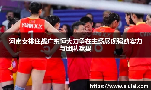 河南女排迎战广东恒大力争在主场展现强劲实力与团队默契