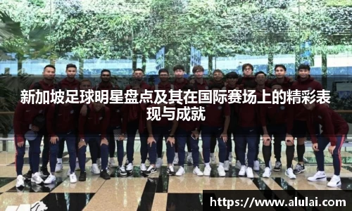新加坡足球明星盘点及其在国际赛场上的精彩表现与成就