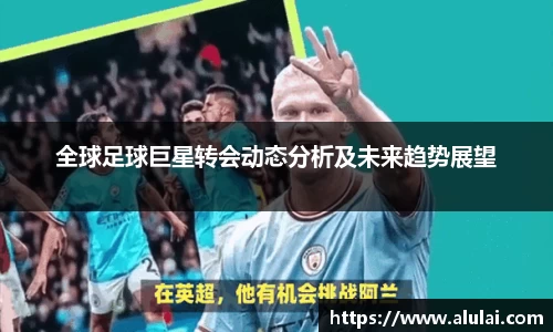 全球足球巨星转会动态分析及未来趋势展望