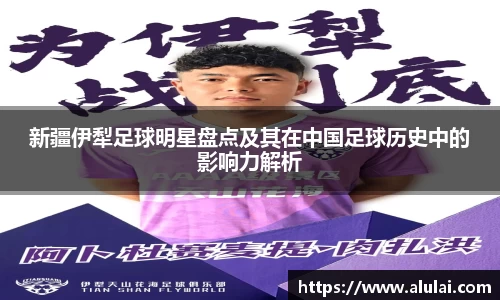 新疆伊犁足球明星盘点及其在中国足球历史中的影响力解析