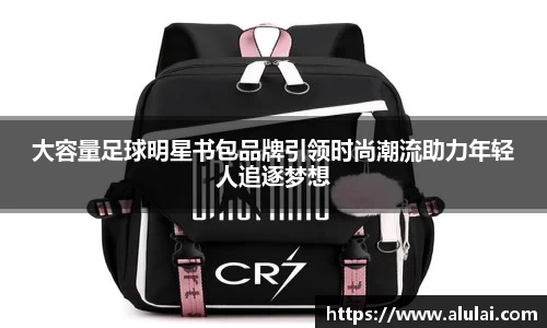 大容量足球明星书包品牌引领时尚潮流助力年轻人追逐梦想