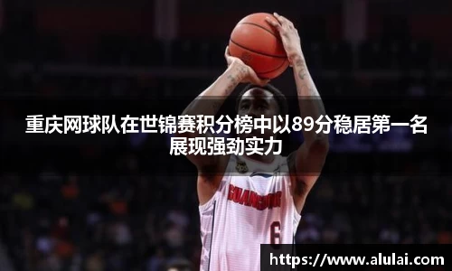 重庆网球队在世锦赛积分榜中以89分稳居第一名展现强劲实力