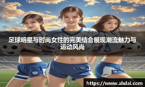 足球明星与时尚女性的完美结合展现潮流魅力与运动风尚