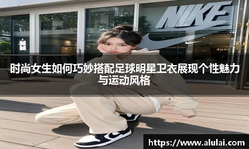 时尚女生如何巧妙搭配足球明星卫衣展现个性魅力与运动风格